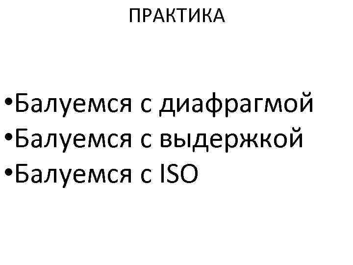 ПРАКТИКА • Балуемся с диафрагмой • Балуемся с выдержкой • Балуемся с ISO 