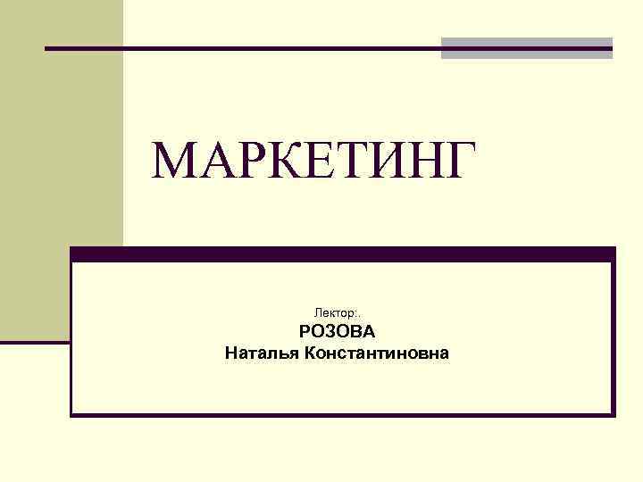 МАРКЕТИНГ Лектор: . РОЗОВА Наталья Константиновна 