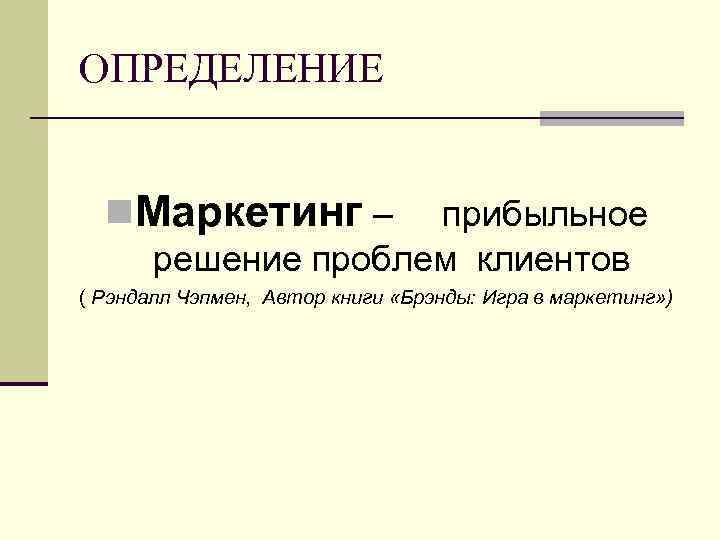 ОПРЕДЕЛЕНИЕ n. Маркетинг – прибыльное решение проблем клиентов ( Рэндалл Чэпмен, Автор книги «Брэнды: