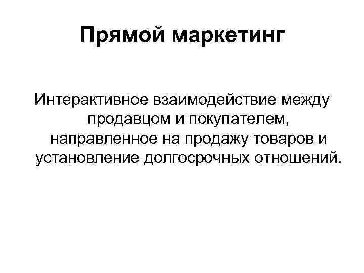 Прямой маркетинг Интерактивное взаимодействие между продавцом и покупателем, направленное на продажу товаров и установление