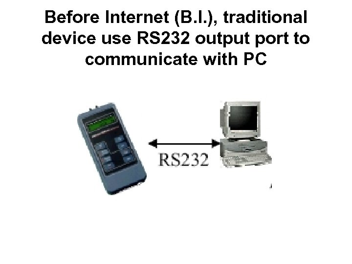 Before Internet (B. I. ), traditional device use RS 232 output port to communicate
