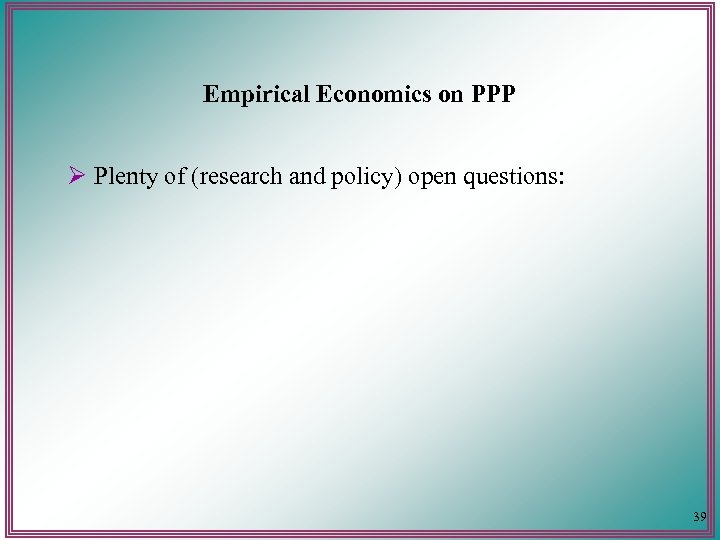 Empirical Economics on PPP Ø Plenty of (research and policy) open questions: 39 