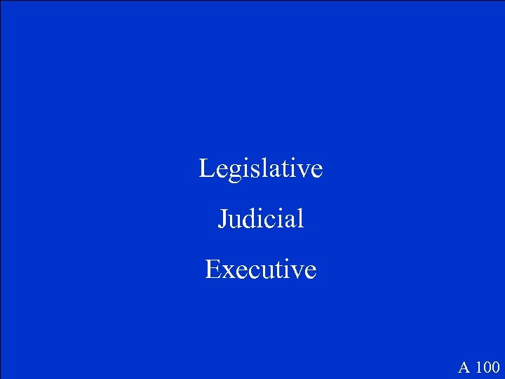 Legislative Judicial Executive A 100 