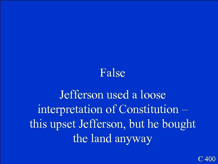 False Jefferson used a loose interpretation of Constitution – this upset Jefferson, but he