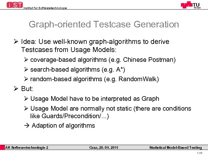 Institut für Softwaretechnologie Graph-oriented Testcase Generation Ø Idea: Use well-known graph-algorithms to derive Testcases