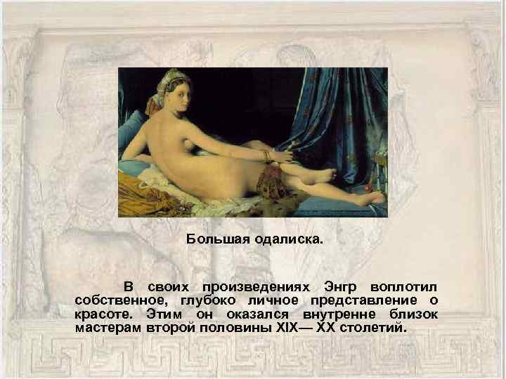 Большая одалиска. В своих произведениях Энгр воплотил собственное, глубоко личное представление о красоте. Этим