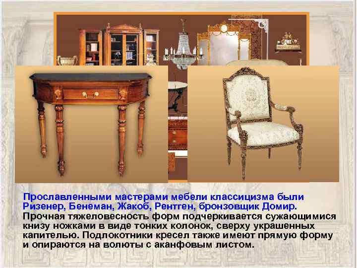  Прославленными мастерами мебели классицизма были Ризенер, Бенеман, Жакоб, Рентген, бронзовщик Домир. Прочная тяжеловесность
