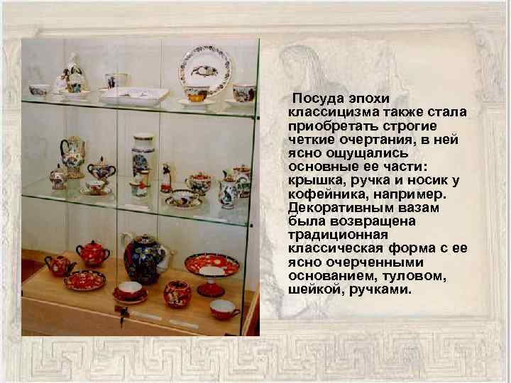  Посуда эпохи классицизма также стала приобретать строгие четкие очертания, в ней ясно ощущались