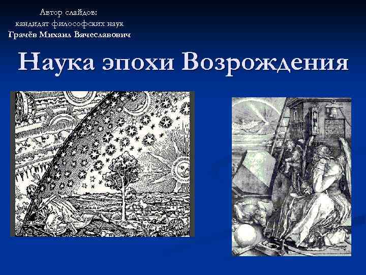 Автор слайдов: кандидат философских наук Грачёв Михаил Вячеславович Наука эпохи Возрождения 