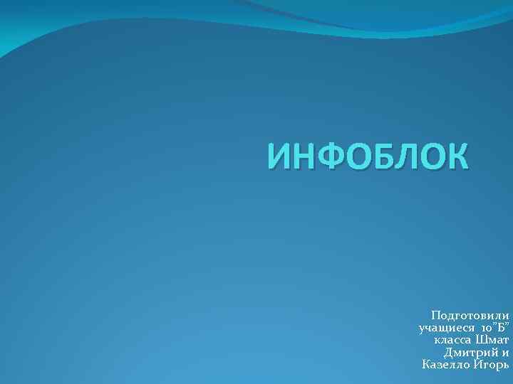 ИНФОБЛОК Подготовили учащиеся 10”Б” класса Шмат Дмитрий и Казелло Игорь 
