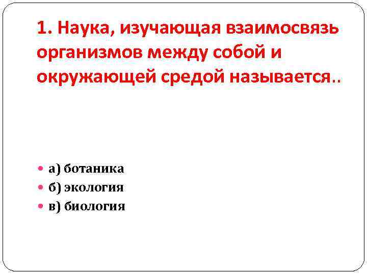 1. Наука, изучающая взаимосвязь организмов между собой и окружающей средой называется. . а) ботаника