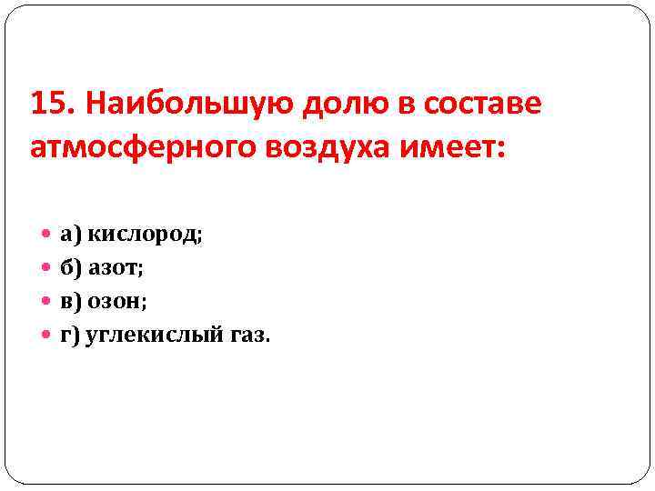 15. Наибольшую долю в составе атмосферного воздуха имеет: а) кислород; б) азот; в) озон;