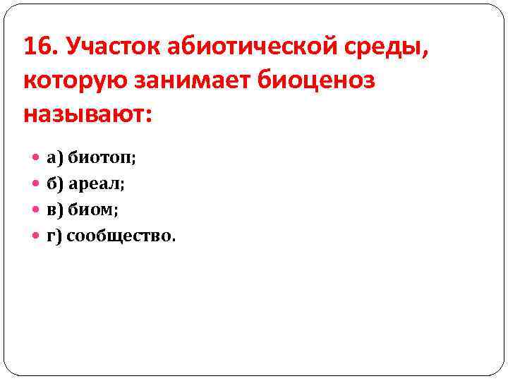 16. Участок абиотической среды, которую занимает биоценоз называют: а) биотоп; б) ареал; в) биом;