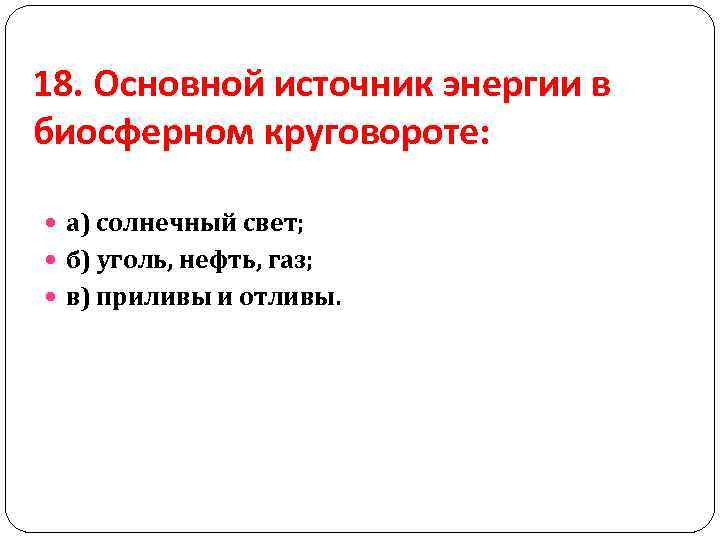 18. Основной источник энергии в биосферном круговороте: а) солнечный свет; б) уголь, нефть, газ;