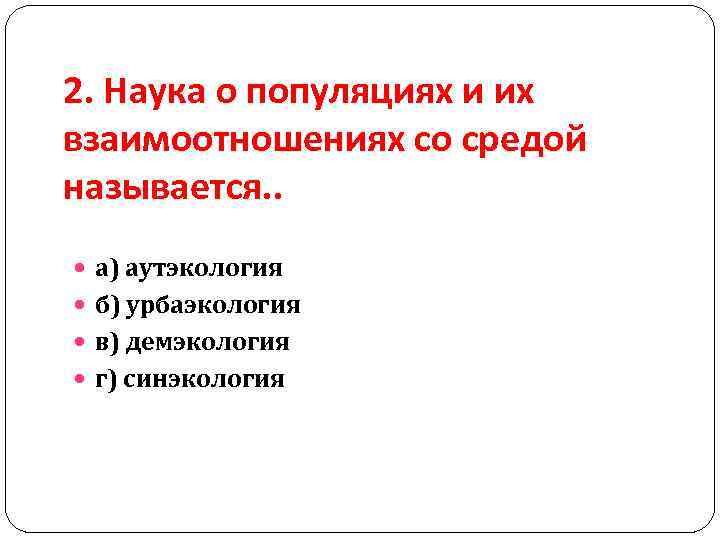 2. Наука о популяциях и их взаимоотношениях со средой называется. . а) аутэкология б)