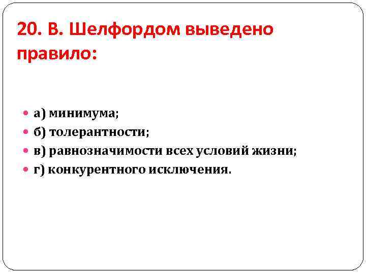 20. В. Шелфордом выведено правило: а) минимума; б) толерантности; в) равнозначимости всех условий жизни;