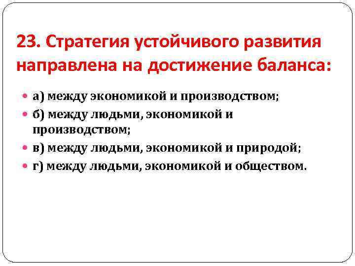 23. Стратегия устойчивого развития направлена на достижение баланса: а) между экономикой и производством; б)