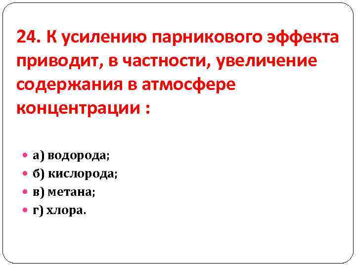 24. К усилению парникового эффекта приводит, в частности, увеличение содержания в атмосфере концентрации :