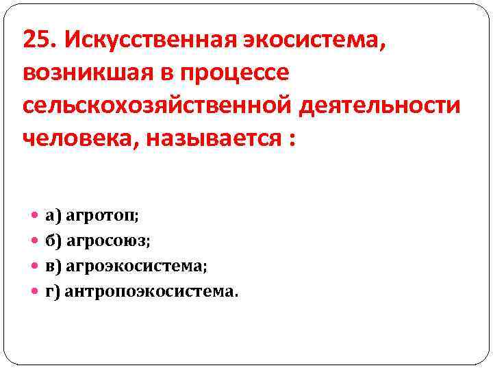 25. Искусственная экосистема, возникшая в процессе сельскохозяйственной деятельности человека, называется : а) агротоп; б)