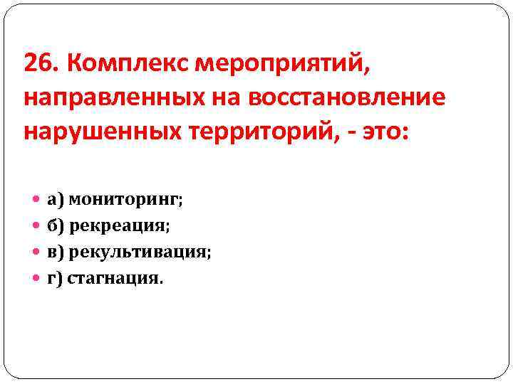 26. Комплекс мероприятий, направленных на восстановление нарушенных территорий, - это: а) мониторинг; б) рекреация;