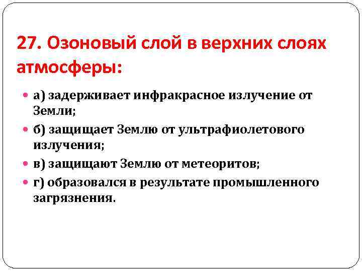 27. Озоновый слой в верхних слоях атмосферы: а) задерживает инфракрасное излучение от Земли; б)