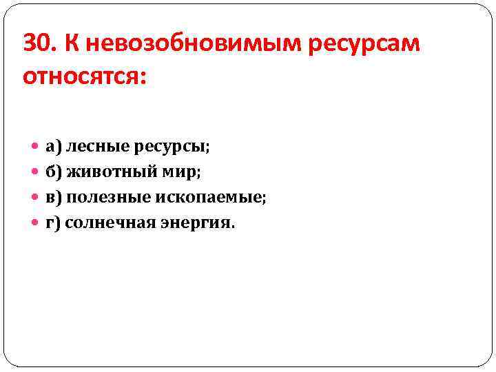 30. К невозобновимым ресурсам относятся: а) лесные ресурсы; б) животный мир; в) полезные ископаемые;