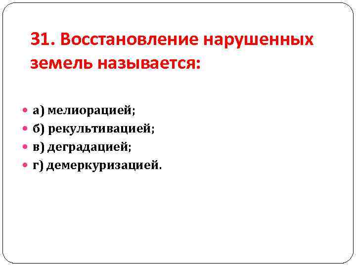 31. Восстановление нарушенных земель называется: а) мелиорацией; б) рекультивацией; в) деградацией; г) демеркуризацией. 