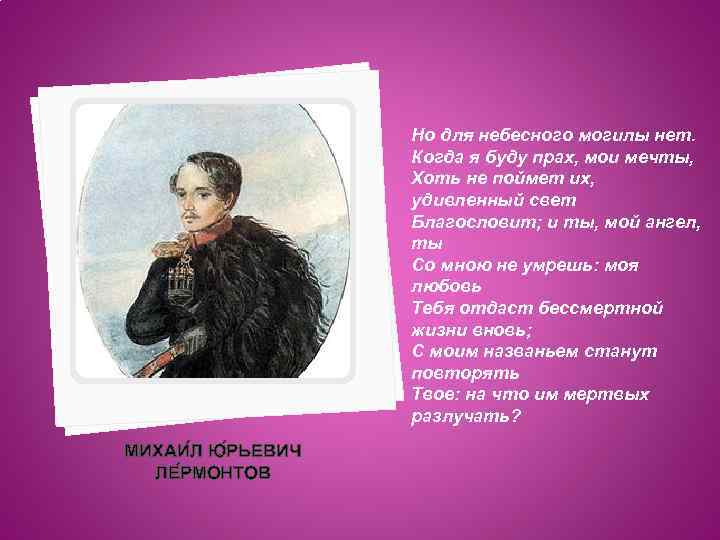 Но для небесного могилы нет. Когда я буду прах, мои мечты, Хоть не поймет