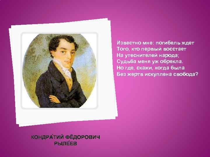 Известно мне: погибель ждет Того, кто первый восстает На утеснителей народа; Судьба меня уж