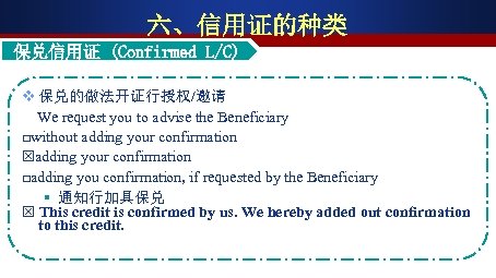 六、信用证的种类 保兑信用证 (Confirmed L/C) v 保兑的做法开证行授权/邀请 We request you to advise the Beneficiary □without