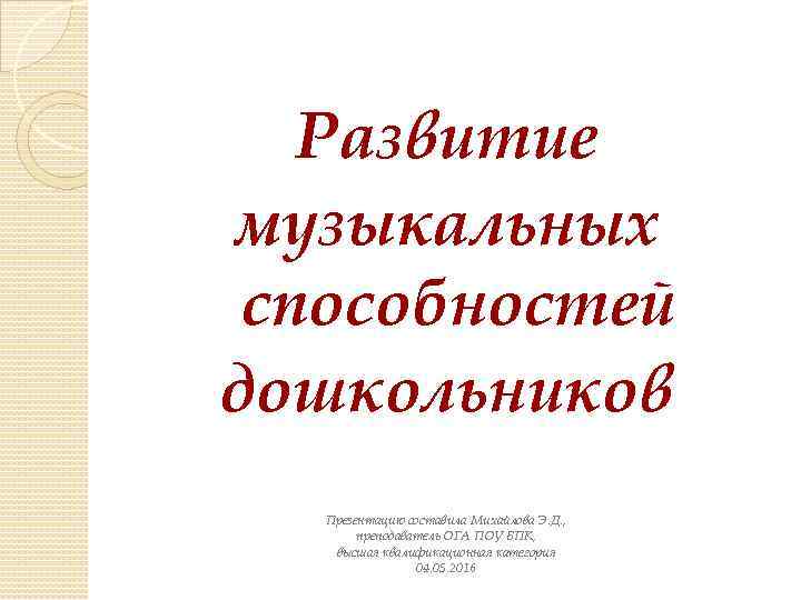 Развитие музыкальных способностей дошкольников Презентацию составила Михайлова Э. Д. , преподаватель ОГА ПОУ БПК,