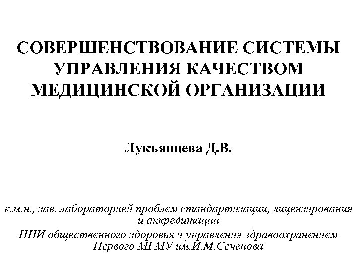 СОВЕРШЕНСТВОВАНИЕ СИСТЕМЫ УПРАВЛЕНИЯ КАЧЕСТВОМ МЕДИЦИНСКОЙ ОРГАНИЗАЦИИ Лукъянцева Д. В. к. м. н. , зав.