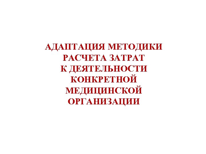 АДАПТАЦИЯ МЕТОДИКИ РАСЧЕТА ЗАТРАТ К ДЕЯТЕЛЬНОСТИ КОНКРЕТНОЙ МЕДИЦИНСКОЙ ОРГАНИЗАЦИИ 