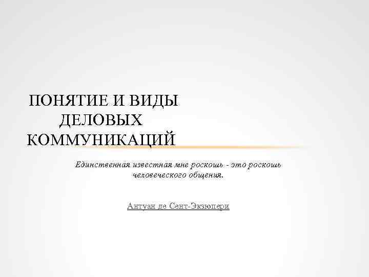  ПОНЯТИЕ И ВИДЫ ДЕЛОВЫХ КОММУНИКАЦИЙ Единственная известная мне роскошь - это роскошь человеческого
