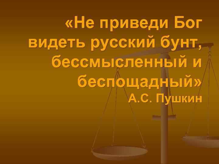  «Не приведи Бог видеть русский бунт, бессмысленный и беспощадный» А. С. Пушкин 