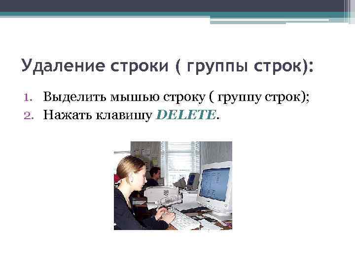 Удаление строки ( группы строк): 1. Выделить мышью строку ( группу строк); 2. Нажать