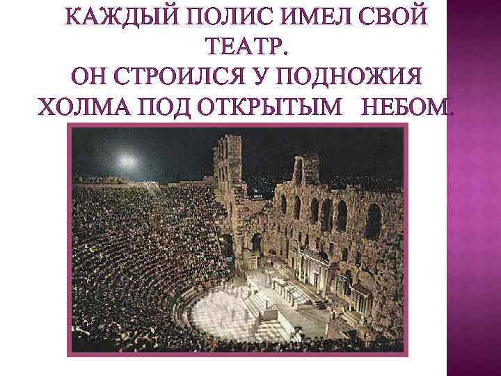 КАЖДЫЙ ПОЛИС ИМЕЛ СВОЙ ТЕАТР. ОН СТРОИЛСЯ У ПОДНОЖИЯ ХОЛМА ПОД ОТКРЫТЫМ НЕБОМ. 