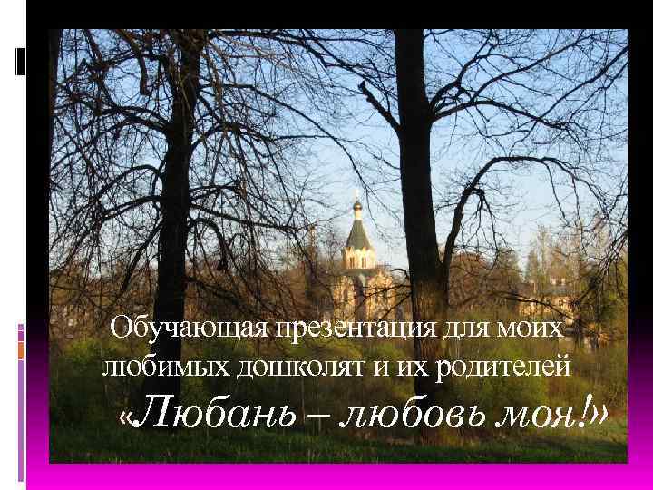 Обучающая презентация для моих любимых дошколят и их родителей «Любань – любовь моя!» 