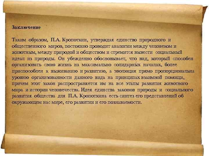 Заключение Таким образом, П. А. Кропоткин, утверждая единство природного и общественного миров, постоянно проводит