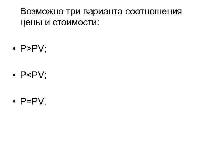 Возможно три варианта соотношения цены и стоимости: • P>РV; • P<РV; • P=РV. 