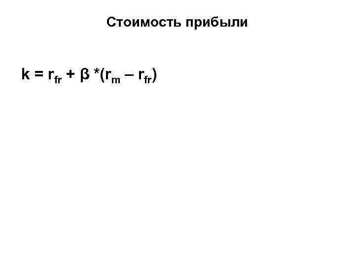 Стоимость прибыли k = rfr + β *(rm – rfr) 