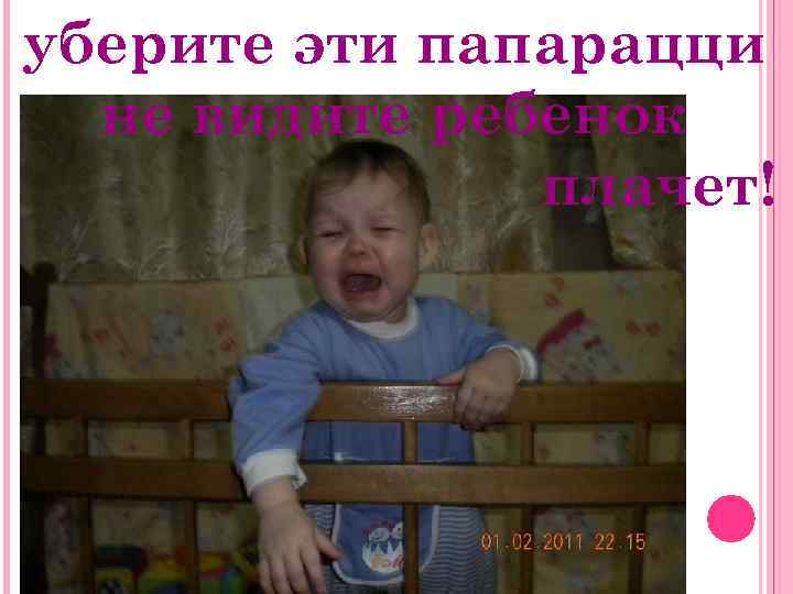 уберите эти папарацци не видите ребенок плачет! 