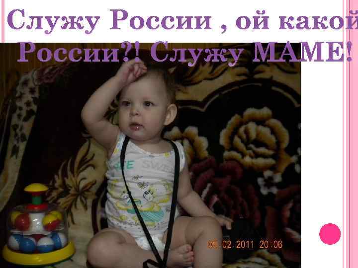 Служу России , ой какой России? ! Служу МАМЕ! 