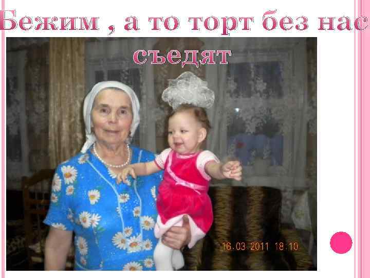 Бежим , а то торт без нас съедят 