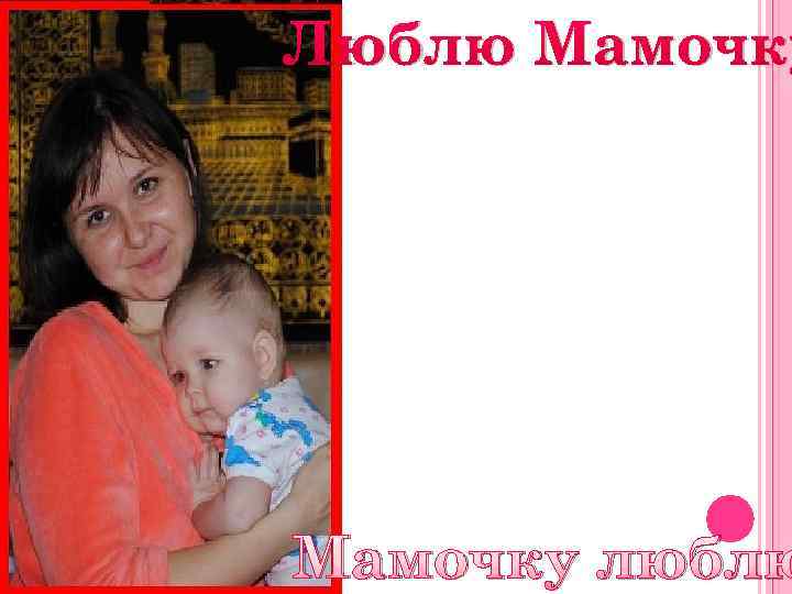 Люблю Мамочку люблю 