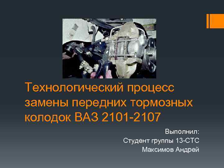 Технологический процесс замены передних тормозных колодок ВАЗ 2101 -2107 Выполнил: Студент группы 13 -СТС