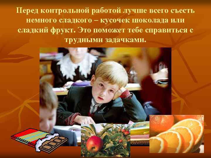 Перед контрольной работой лучше всего съесть немного сладкого – кусочек шоколада или сладкий фрукт.