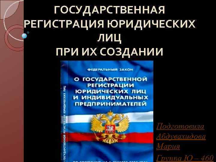 ГОСУДАРСТВЕННАЯ РЕГИСТРАЦИЯ ЮРИДИЧЕСКИХ ЛИЦ ПРИ ИХ СОЗДАНИИ Подготовила Абдувахидова Мария Группа Ю – 460