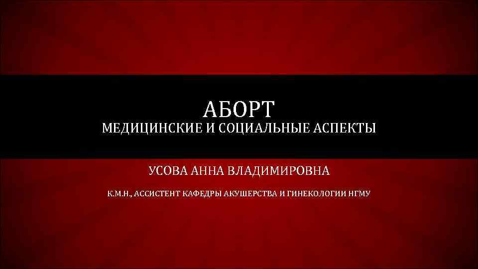 АБОРТ МЕДИЦИНСКИЕ И СОЦИАЛЬНЫЕ АСПЕКТЫ УСОВА АННА ВЛАДИМИРОВНА К. М. Н. , АССИСТЕНТ КАФЕДРЫ