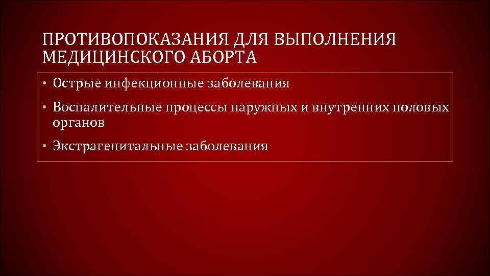 ПРОТИВОПОКАЗАНИЯ ДЛЯ ВЫПОЛНЕНИЯ МЕДИЦИНСКОГО АБОРТА • Острые инфекционные заболевания • Воспалительные процессы наружных и